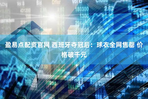 盈易点配资官网 西班牙夺冠后:球衣全网售罄 价格破千元