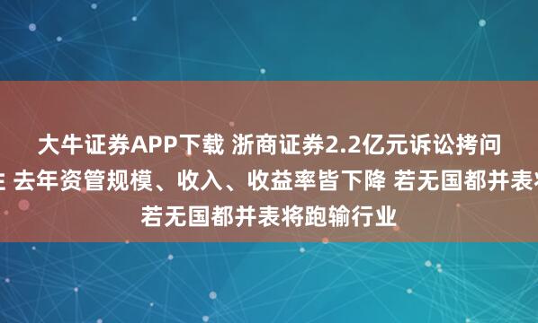 大牛证券APP下载 浙商证券2.2亿元诉讼拷问风控有效性 去年资管规模、收入、收益率皆下降 若无国都并表将跑输行业