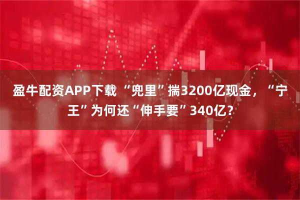 盈牛配资APP下载 “兜里”揣3200亿现金，“宁王”为何还“伸手要”340亿？